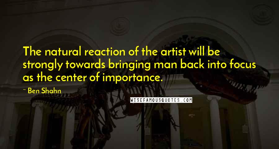 Ben Shahn Quotes: The natural reaction of the artist will be strongly towards bringing man back into focus as the center of importance.