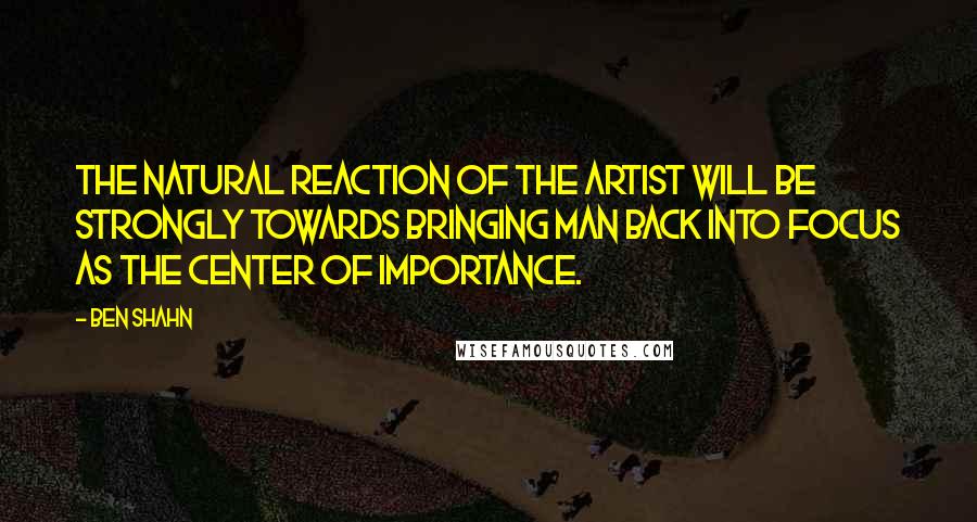 Ben Shahn Quotes: The natural reaction of the artist will be strongly towards bringing man back into focus as the center of importance.