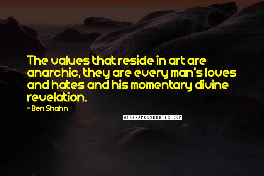 Ben Shahn Quotes: The values that reside in art are anarchic, they are every man's loves and hates and his momentary divine revelation.