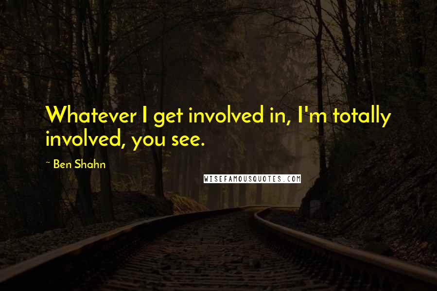 Ben Shahn Quotes: Whatever I get involved in, I'm totally involved, you see.
