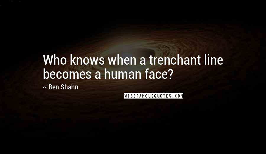 Ben Shahn Quotes: Who knows when a trenchant line becomes a human face?