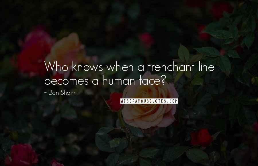 Ben Shahn Quotes: Who knows when a trenchant line becomes a human face?