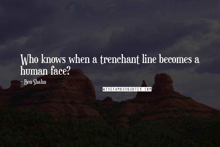 Ben Shahn Quotes: Who knows when a trenchant line becomes a human face?