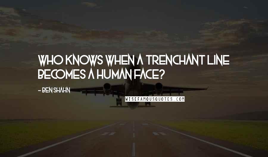 Ben Shahn Quotes: Who knows when a trenchant line becomes a human face?