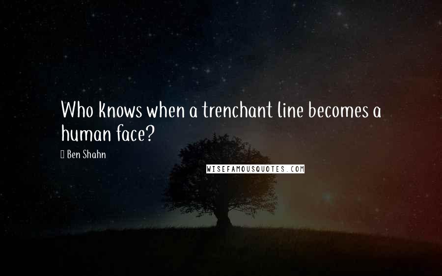 Ben Shahn Quotes: Who knows when a trenchant line becomes a human face?