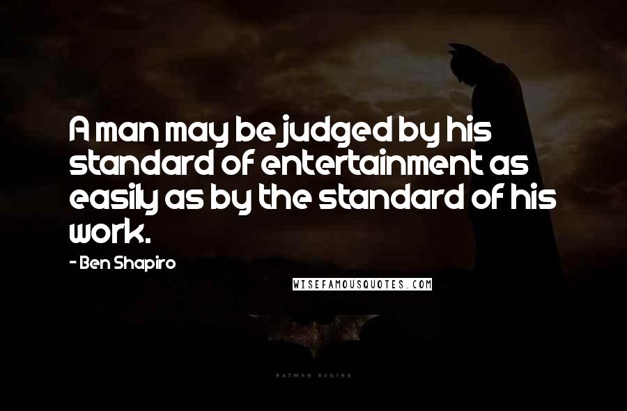 Ben Shapiro Quotes: A man may be judged by his standard of entertainment as easily as by the standard of his work.