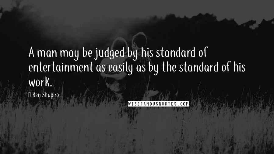 Ben Shapiro Quotes: A man may be judged by his standard of entertainment as easily as by the standard of his work.