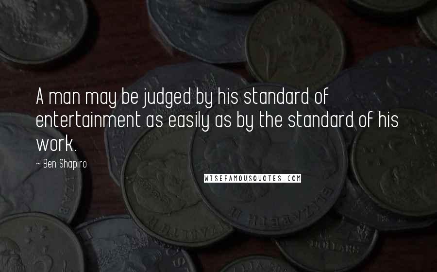 Ben Shapiro Quotes: A man may be judged by his standard of entertainment as easily as by the standard of his work.