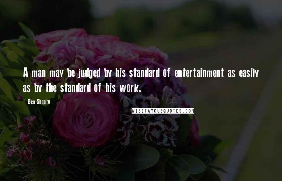 Ben Shapiro Quotes: A man may be judged by his standard of entertainment as easily as by the standard of his work.