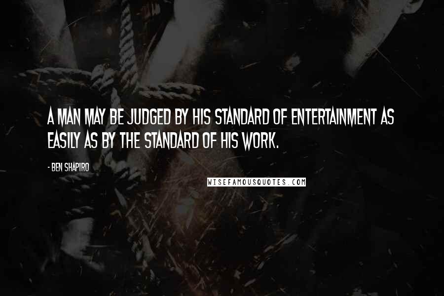 Ben Shapiro Quotes: A man may be judged by his standard of entertainment as easily as by the standard of his work.