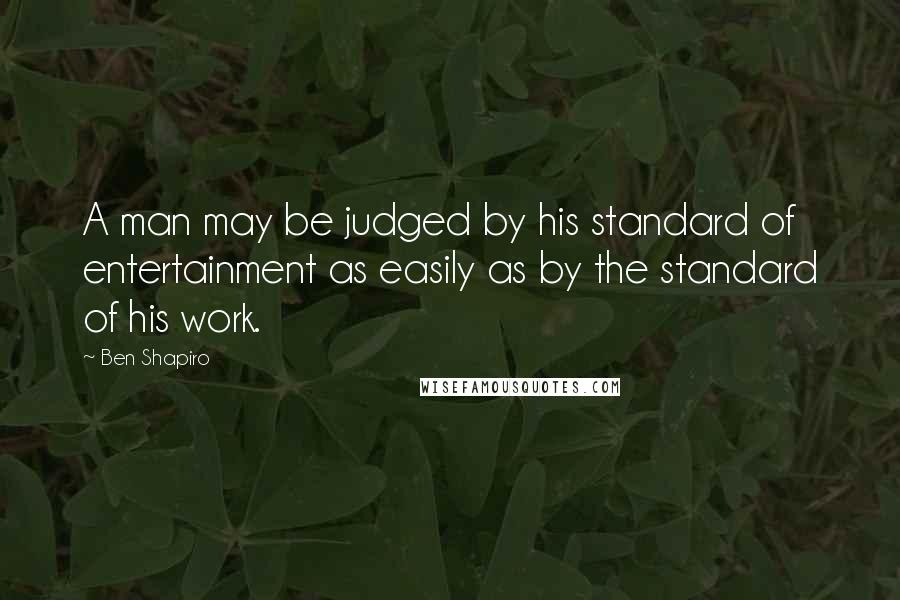 Ben Shapiro Quotes: A man may be judged by his standard of entertainment as easily as by the standard of his work.
