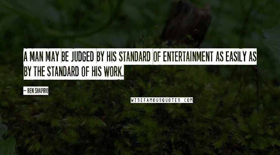 Ben Shapiro Quotes: A man may be judged by his standard of entertainment as easily as by the standard of his work.