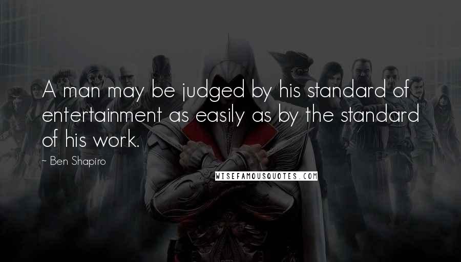 Ben Shapiro Quotes: A man may be judged by his standard of entertainment as easily as by the standard of his work.