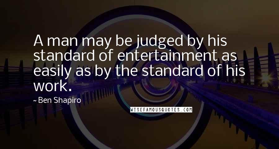 Ben Shapiro Quotes: A man may be judged by his standard of entertainment as easily as by the standard of his work.