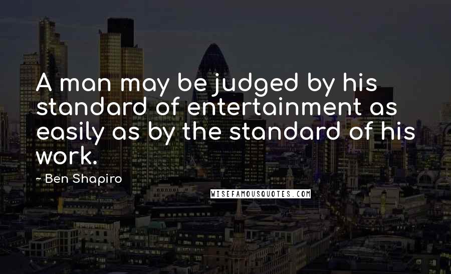 Ben Shapiro Quotes: A man may be judged by his standard of entertainment as easily as by the standard of his work.