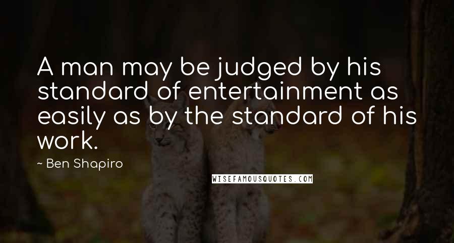 Ben Shapiro Quotes: A man may be judged by his standard of entertainment as easily as by the standard of his work.