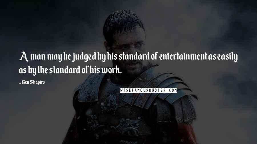 Ben Shapiro Quotes: A man may be judged by his standard of entertainment as easily as by the standard of his work.