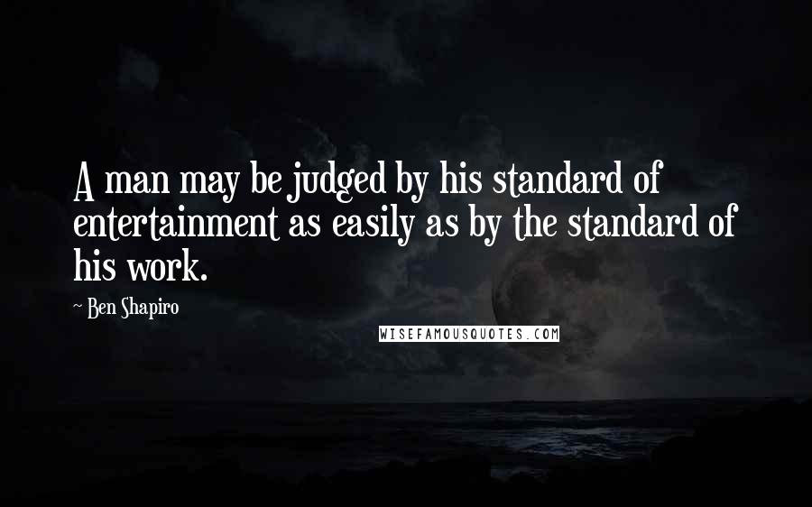 Ben Shapiro Quotes: A man may be judged by his standard of entertainment as easily as by the standard of his work.