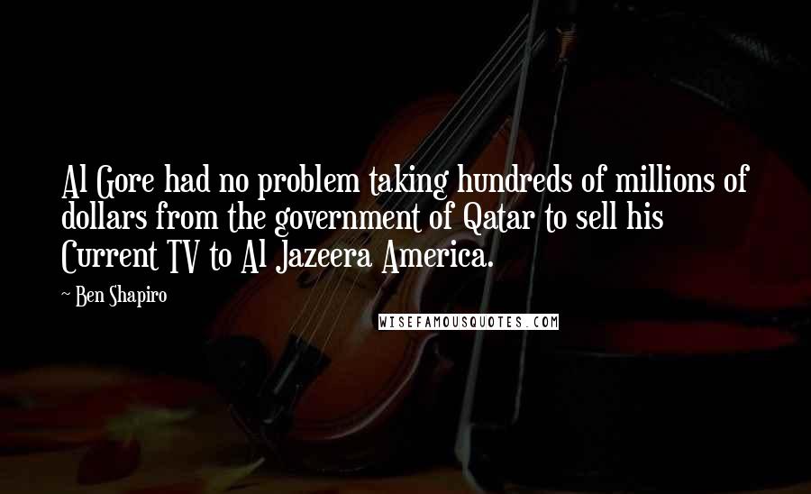 Ben Shapiro Quotes: Al Gore had no problem taking hundreds of millions of dollars from the government of Qatar to sell his Current TV to Al Jazeera America.