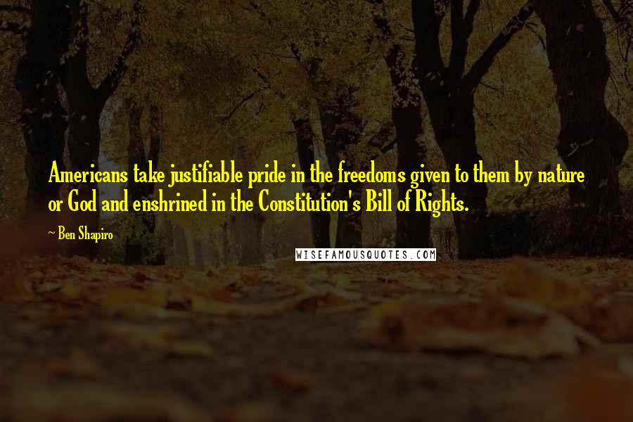 Ben Shapiro Quotes: Americans take justifiable pride in the freedoms given to them by nature or God and enshrined in the Constitution's Bill of Rights.