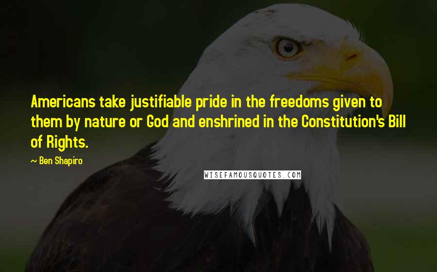 Ben Shapiro Quotes: Americans take justifiable pride in the freedoms given to them by nature or God and enshrined in the Constitution's Bill of Rights.