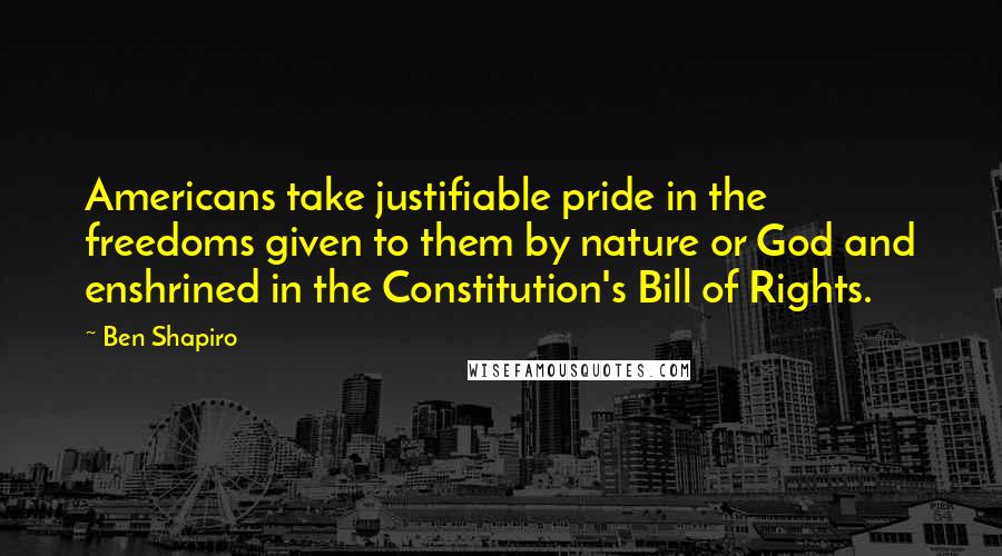 Ben Shapiro Quotes: Americans take justifiable pride in the freedoms given to them by nature or God and enshrined in the Constitution's Bill of Rights.