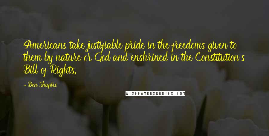 Ben Shapiro Quotes: Americans take justifiable pride in the freedoms given to them by nature or God and enshrined in the Constitution's Bill of Rights.