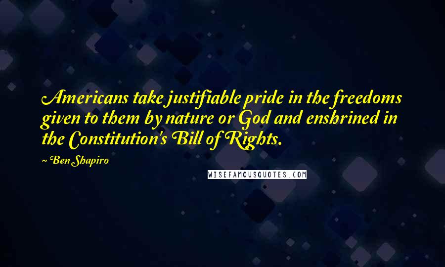 Ben Shapiro Quotes: Americans take justifiable pride in the freedoms given to them by nature or God and enshrined in the Constitution's Bill of Rights.