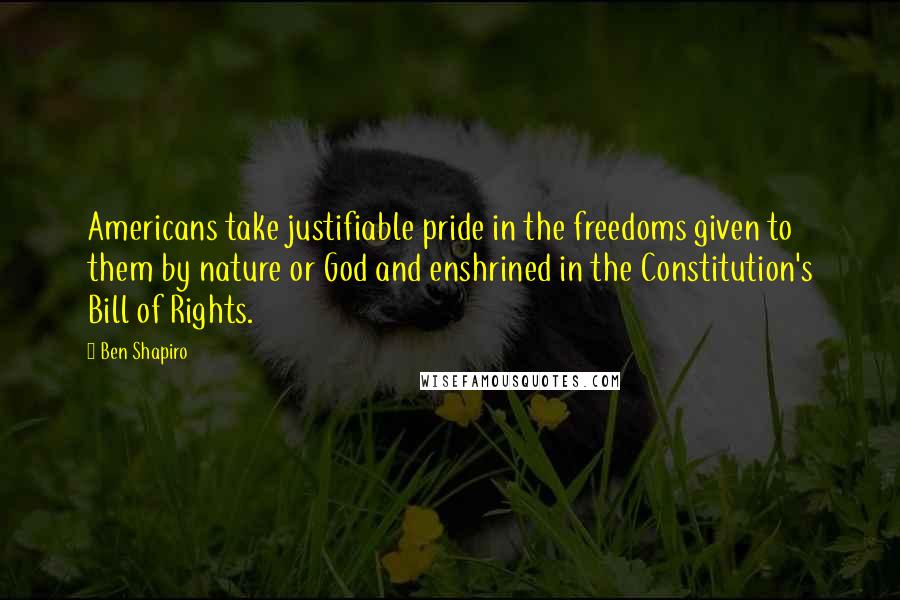 Ben Shapiro Quotes: Americans take justifiable pride in the freedoms given to them by nature or God and enshrined in the Constitution's Bill of Rights.