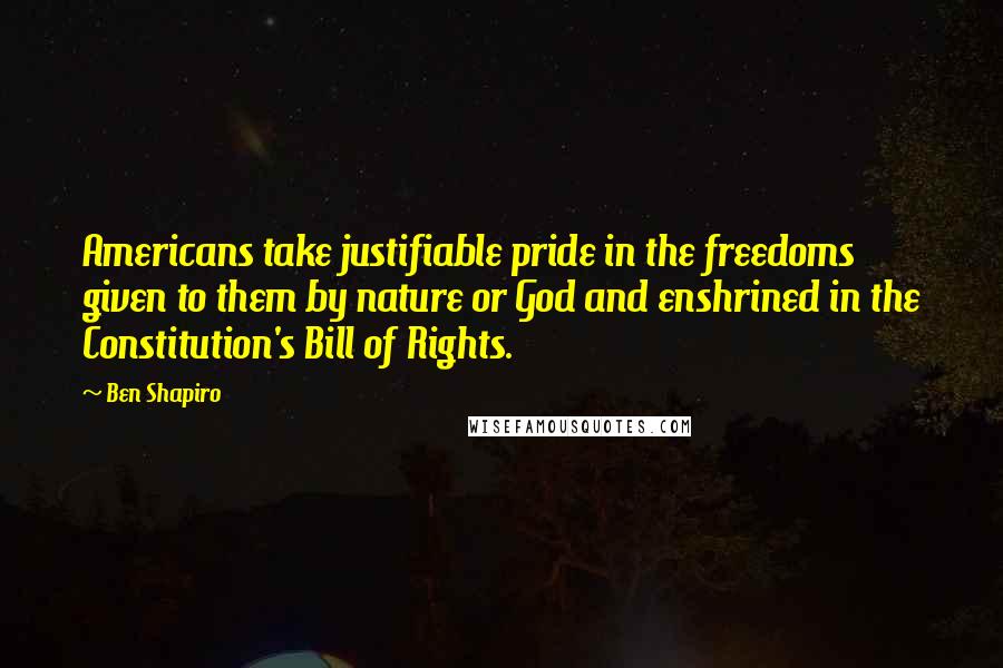 Ben Shapiro Quotes: Americans take justifiable pride in the freedoms given to them by nature or God and enshrined in the Constitution's Bill of Rights.