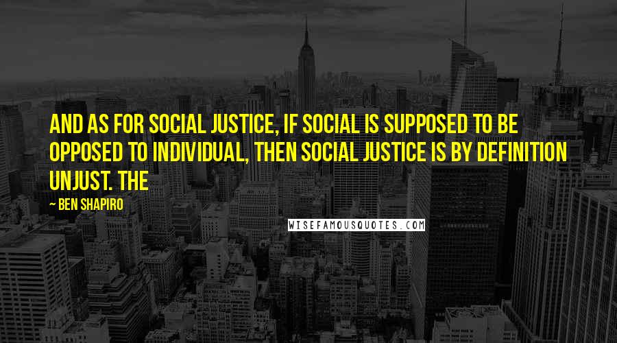 Ben Shapiro Quotes: And as for social justice, if social is supposed to be opposed to individual, then social justice is by definition unjust. The