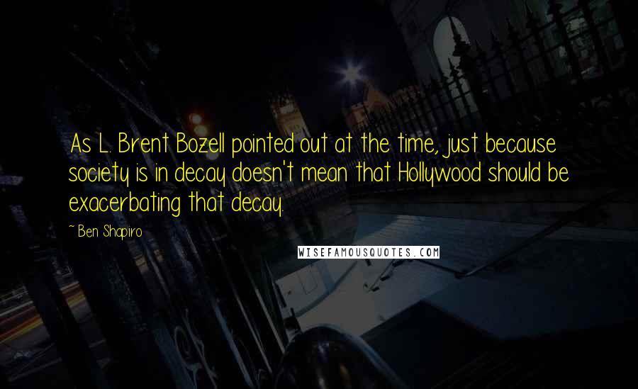 Ben Shapiro Quotes: As L. Brent Bozell pointed out at the time, just because society is in decay doesn't mean that Hollywood should be exacerbating that decay.