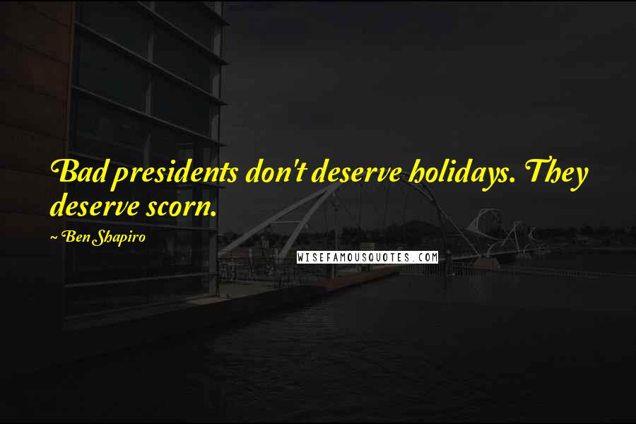 Ben Shapiro Quotes: Bad presidents don't deserve holidays. They deserve scorn.