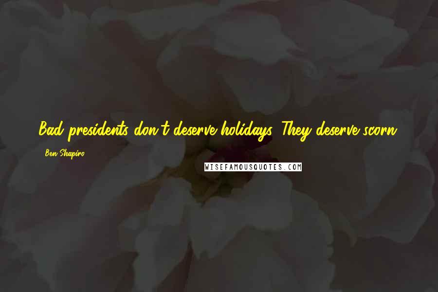 Ben Shapiro Quotes: Bad presidents don't deserve holidays. They deserve scorn.