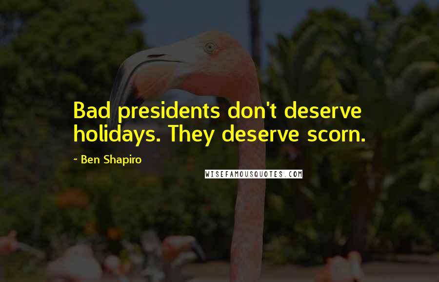 Ben Shapiro Quotes: Bad presidents don't deserve holidays. They deserve scorn.