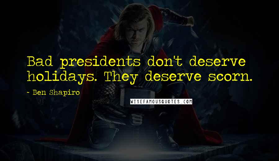 Ben Shapiro Quotes: Bad presidents don't deserve holidays. They deserve scorn.