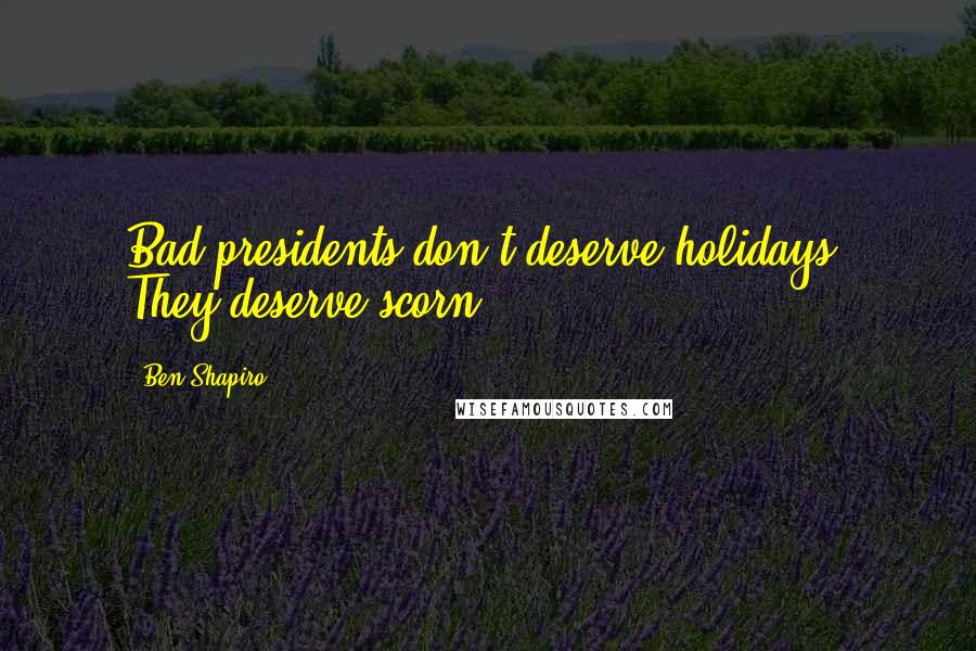 Ben Shapiro Quotes: Bad presidents don't deserve holidays. They deserve scorn.