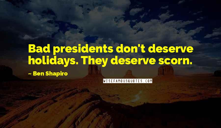 Ben Shapiro Quotes: Bad presidents don't deserve holidays. They deserve scorn.