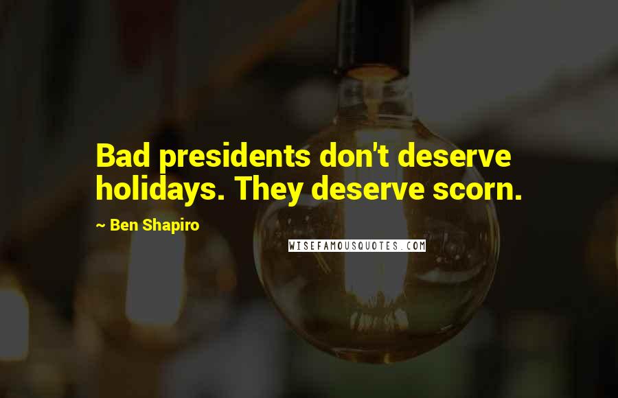 Ben Shapiro Quotes: Bad presidents don't deserve holidays. They deserve scorn.