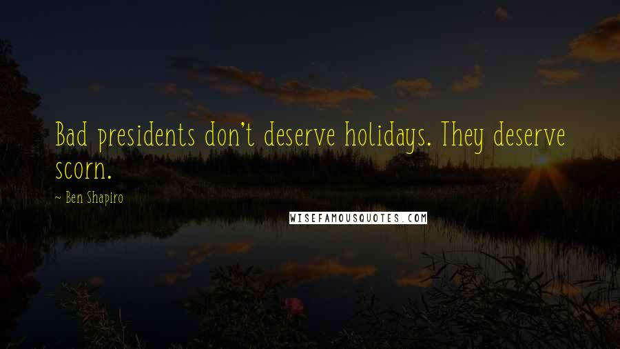 Ben Shapiro Quotes: Bad presidents don't deserve holidays. They deserve scorn.