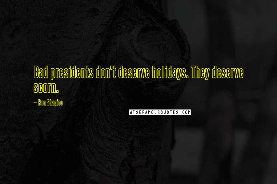 Ben Shapiro Quotes: Bad presidents don't deserve holidays. They deserve scorn.