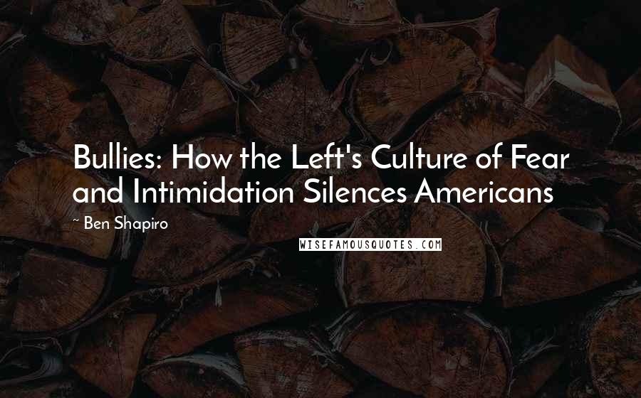 Ben Shapiro Quotes: Bullies: How the Left's Culture of Fear and Intimidation Silences Americans