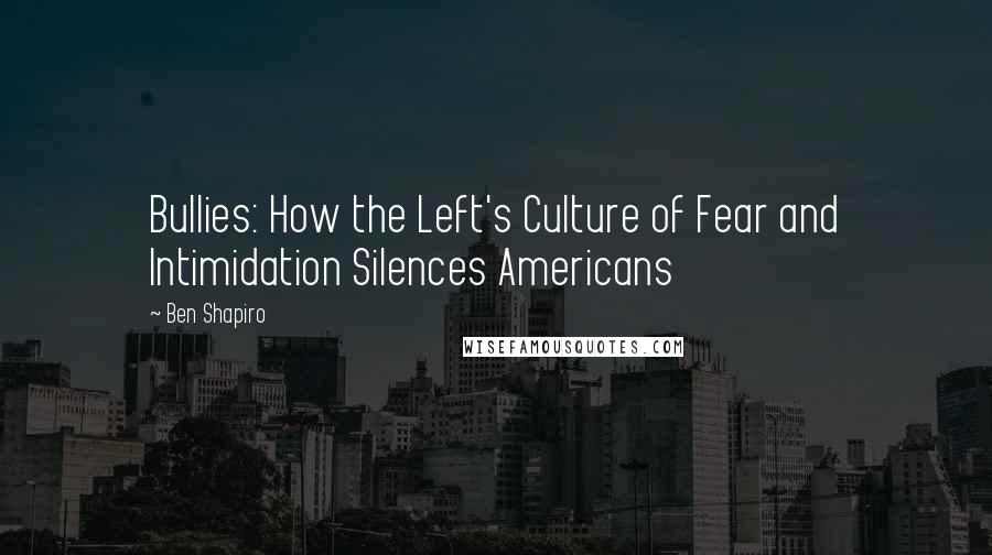 Ben Shapiro Quotes: Bullies: How the Left's Culture of Fear and Intimidation Silences Americans