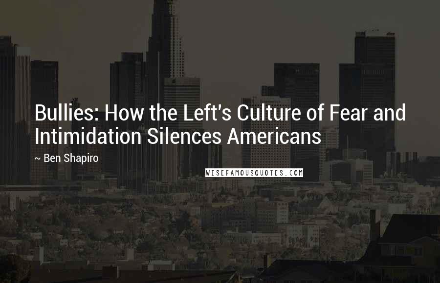 Ben Shapiro Quotes: Bullies: How the Left's Culture of Fear and Intimidation Silences Americans