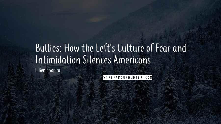 Ben Shapiro Quotes: Bullies: How the Left's Culture of Fear and Intimidation Silences Americans