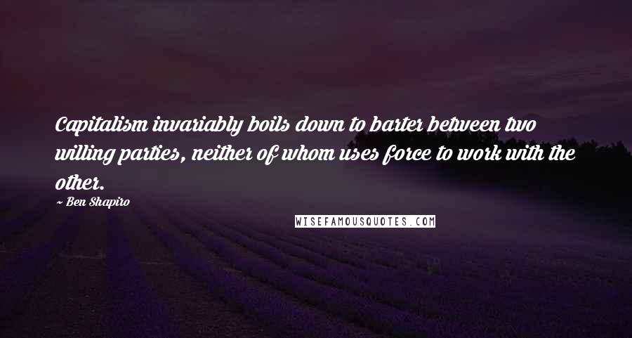 Ben Shapiro Quotes: Capitalism invariably boils down to barter between two willing parties, neither of whom uses force to work with the other.