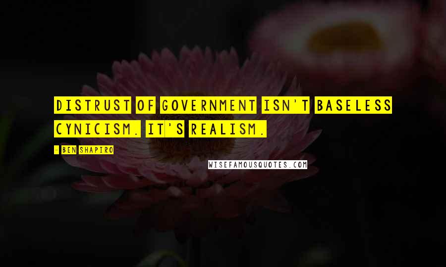 Ben Shapiro Quotes: Distrust of government isn't baseless cynicism. It's realism.