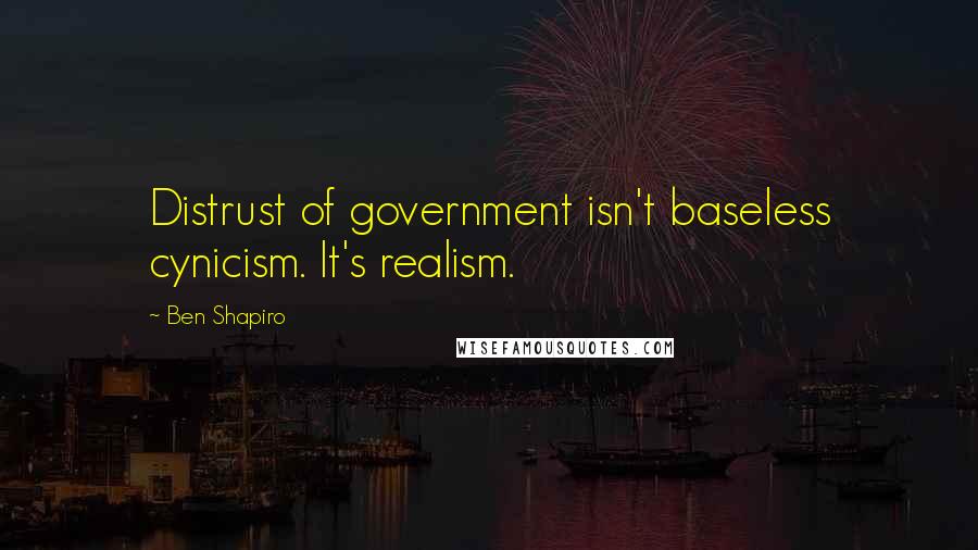 Ben Shapiro Quotes: Distrust of government isn't baseless cynicism. It's realism.