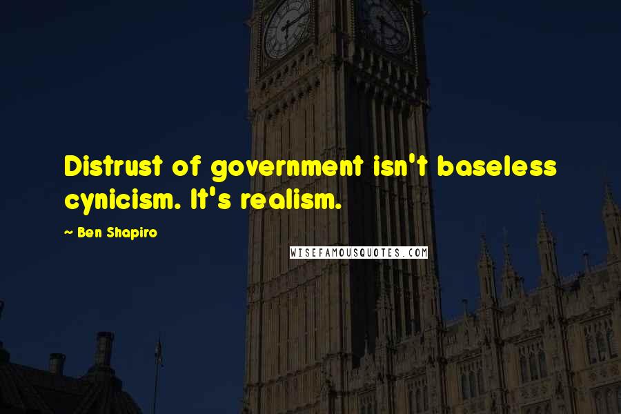 Ben Shapiro Quotes: Distrust of government isn't baseless cynicism. It's realism.