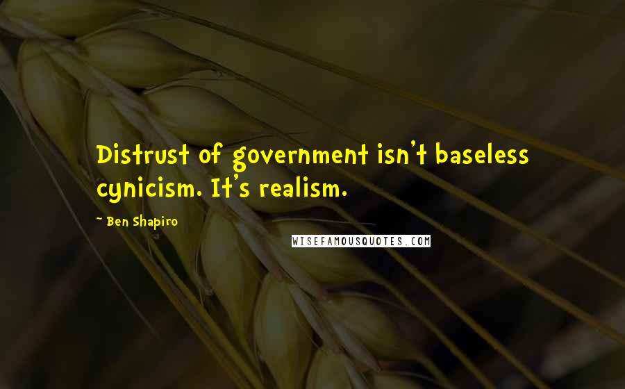 Ben Shapiro Quotes: Distrust of government isn't baseless cynicism. It's realism.